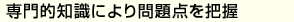 専門的知識により問題点を把握