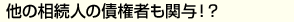 他の相続人の債権者 も関与！？ 
