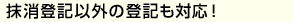 抹消登記以外の登記も対応！