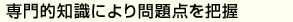 専門的知識により問題点を把握